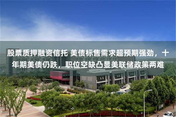 股票质押融资信托 美债标售需求超预期强劲，十年期美债仍跌，职位空缺凸显美联储政策两难