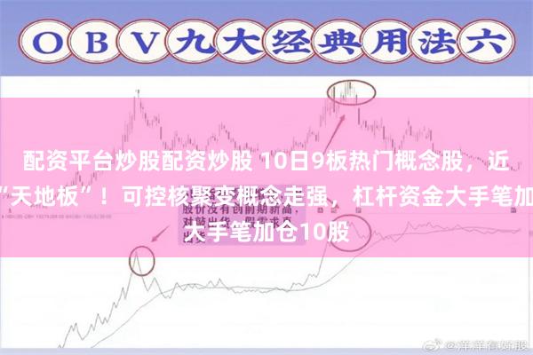 配资平台炒股配资炒股 10日9板热门概念股，近乎上演“天地板”！可控核聚变概念走强，杠杆资金大手笔加仓10股