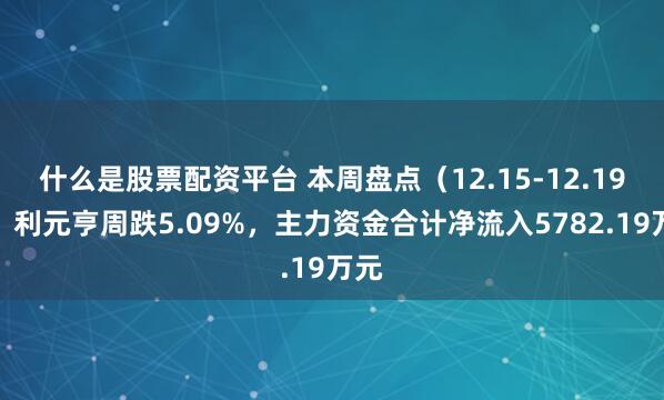 什么是股票配资平台 本周盘点（12.15-12.19）：利元亨周跌5.09%，主力资金合计净流入5782.19万元