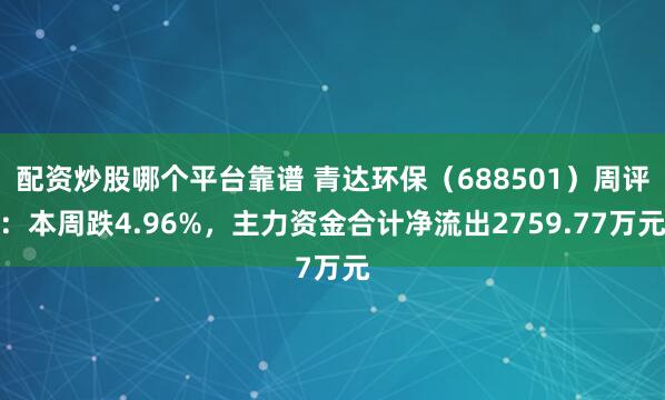 配资炒股哪个平台靠谱 青达环保（688501）周评：本周跌4.96%，主力资金合计净流出2759.77万元