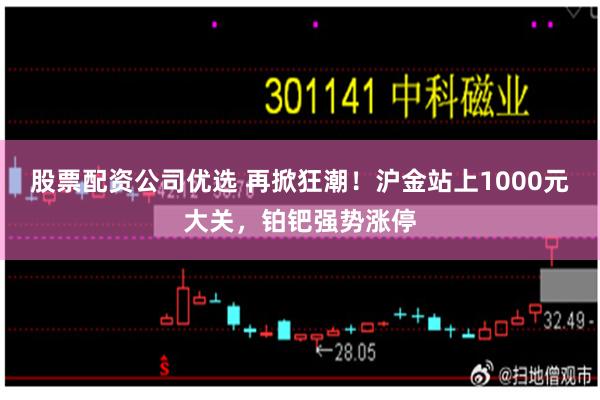 股票配资公司优选 再掀狂潮！沪金站上1000元大关，铂钯强势涨停