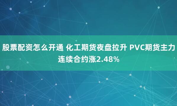 股票配资怎么开通 化工期货夜盘拉升 PVC期货主力连续合约涨2.48%