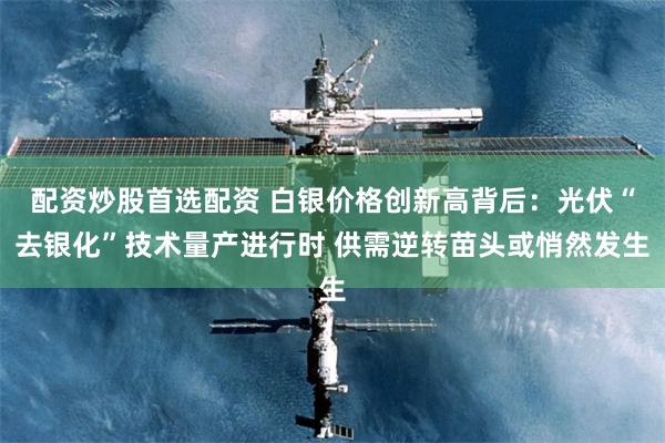 配资炒股首选配资 白银价格创新高背后：光伏“去银化”技术量产进行时 供需逆转苗头或悄然发生