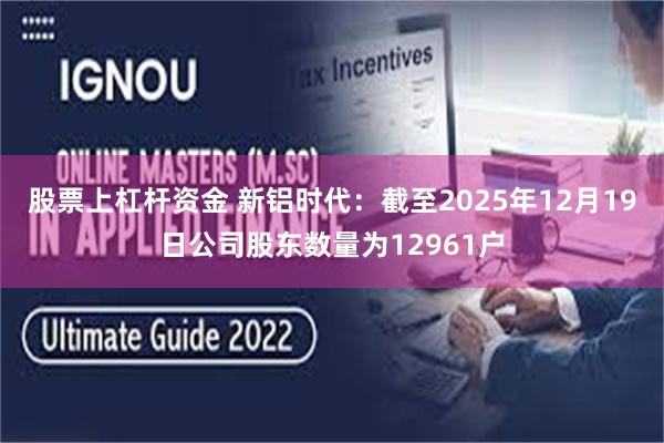 股票上杠杆资金 新铝时代:截至2025年12月19日公司股东数量为12961户