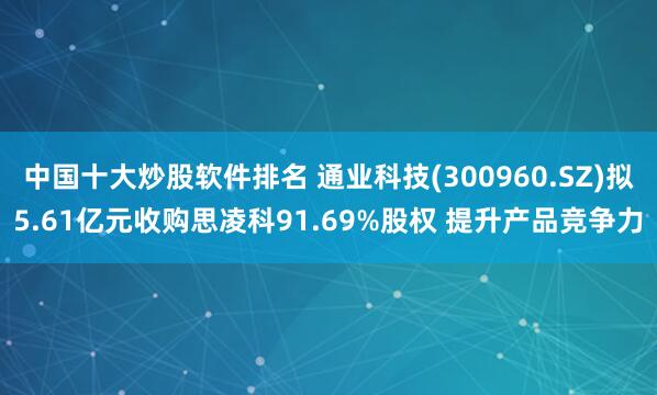 中国十大炒股软件排名 通业科技(300960.SZ)拟5.61亿元收购思凌科91.69%股权 提升产品竞争力