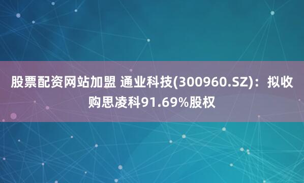 股票配资网站加盟 通业科技(300960.SZ)：拟收购思凌科91.69%股权