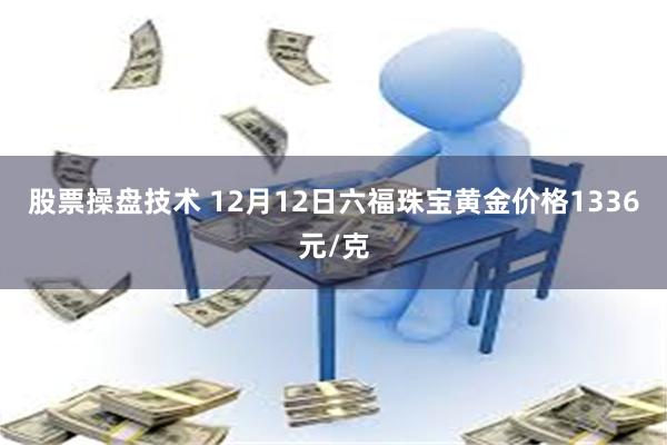 股票操盘技术 12月12日六福珠宝黄金价格1336元/克