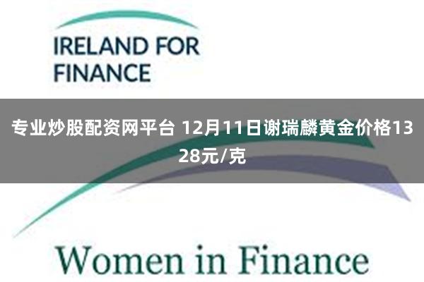 专业炒股配资网平台 12月11日谢瑞麟黄金价格1328元/克